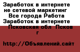 Заработок в интернете , не сетевой маркетинг  - Все города Работа » Заработок в интернете   . Псковская обл.,Псков г.